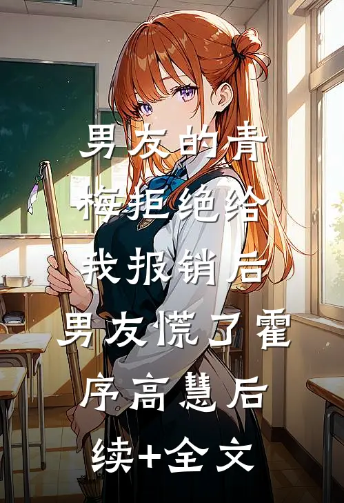 男友的青梅拒绝给我报销后，男友慌了霍序高慧后续+全文