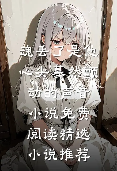 魂丢了是他心尖蓦然颤动的声音小说免费阅读精选小说推荐