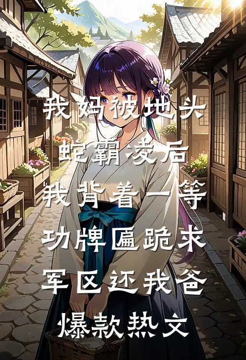 我妈被地头蛇霸凌后，我背着一等功牌匾跪求军区还我爸爆款热文