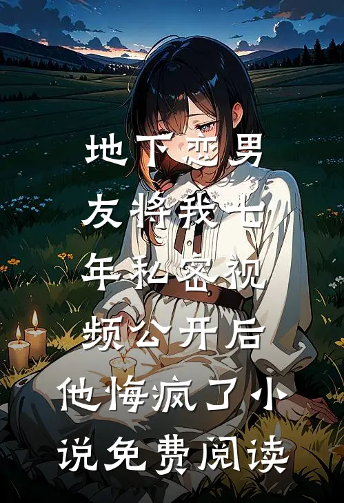 地下恋男友将我七年私密视频公开后，他悔疯了小说免费阅读