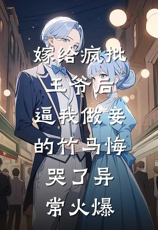 嫁给疯批王爷后，逼我做妾的竹马悔哭了异常火爆