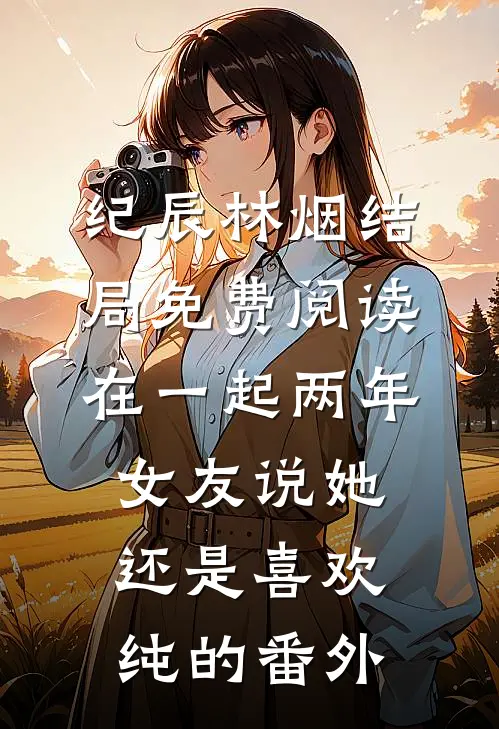 纪辰林烟结局免费阅读在一起两年，女友说她还是喜欢纯的番外