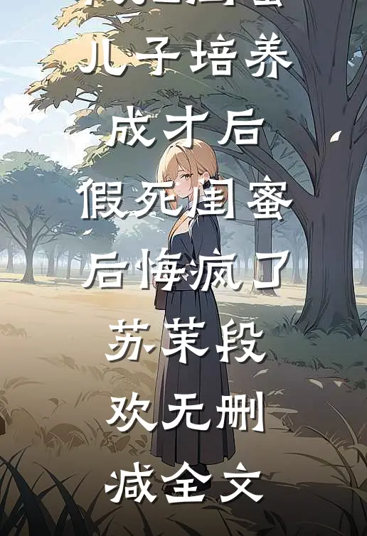我把闺蜜儿子培养成才后，假死闺蜜后悔疯了苏茉段欢无删减全文