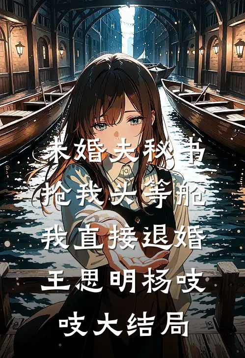 未婚夫秘书抢我头等舱，我直接退婚王思明杨吱吱大结局