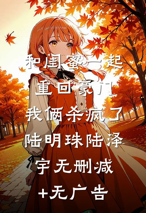 和闺蜜一起重回豪门，我俩杀疯了陆明珠陆泽宇无删减+无广告