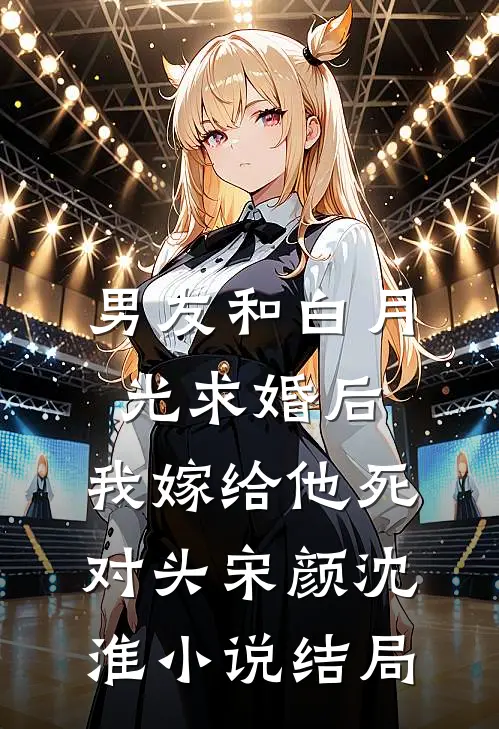 男友和白月光求婚后，我嫁给他死对头宋颜沈淮小说结局