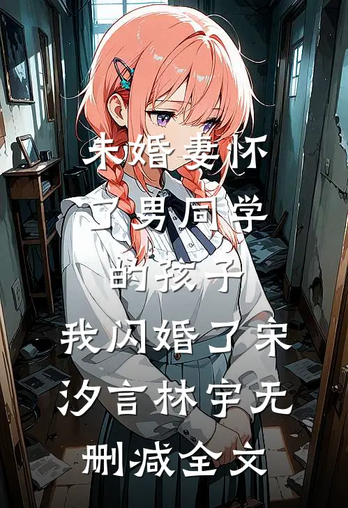 未婚妻怀了男同学的孩子，我闪婚了宋汐言林宇无删减全文