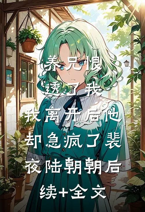 养兄恨透了我，我离开后他却急疯了裴夜陆朝朝后续+全文