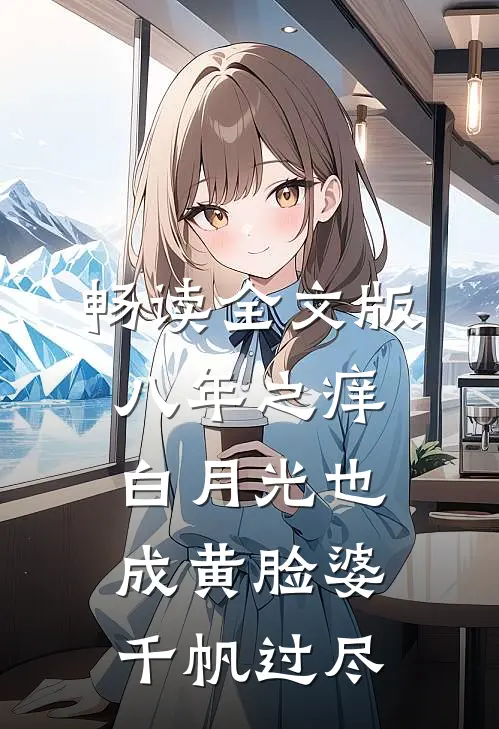 畅读全文版八年之痒,白月光也成黄脸婆(千帆过尽)