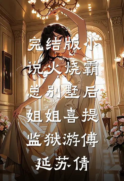完结版小说火烧霸总别墅后，姐姐喜提监狱游傅延苏倩