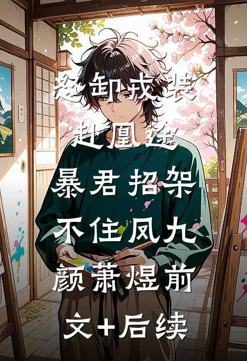 怒卸戎装赴凰途，暴君招架不住凤九颜萧煜前文+后续