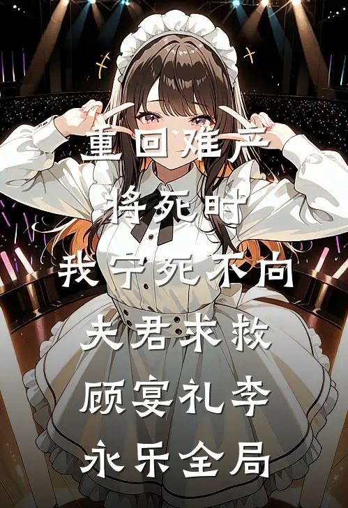 重回难产将死时，我宁死不向夫君求救顾宴礼李永乐全局