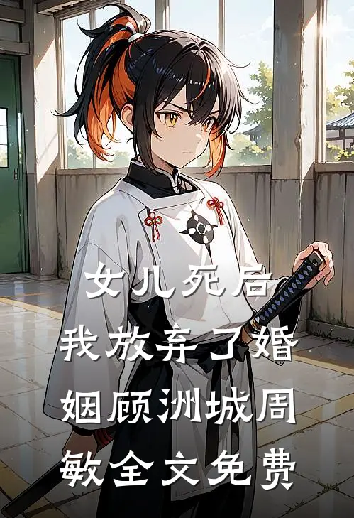 女儿死后，我放弃了婚姻顾洲城周敏全文免费