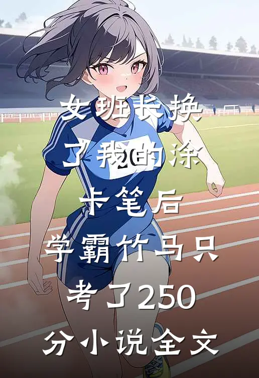 女班长换了我的涂卡笔后，学霸竹马只考了250分小说全文