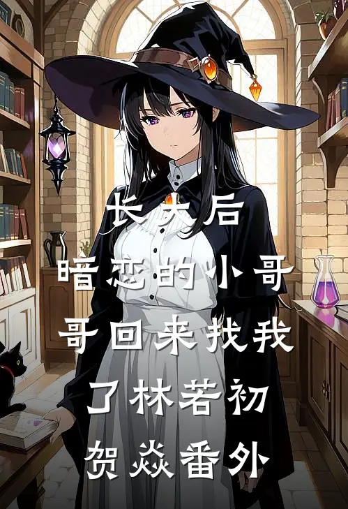 长大后，暗恋的小哥哥回来找我了林若初贺焱番外