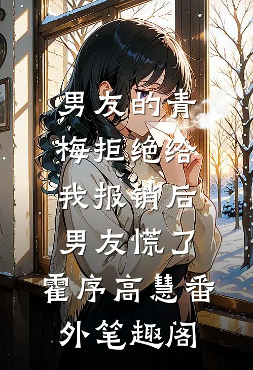 男友的青梅拒绝给我报销后，男友慌了：霍序高慧番外笔趣阁