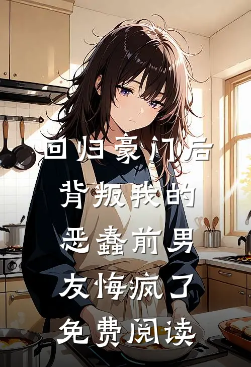 回归豪门后，背叛我的恶蠢前男友悔疯了免费阅读
