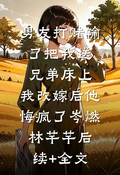 男友打赌输了把我送兄弟床上，我改嫁后他悔疯了岑燃林芊芊后续+全文