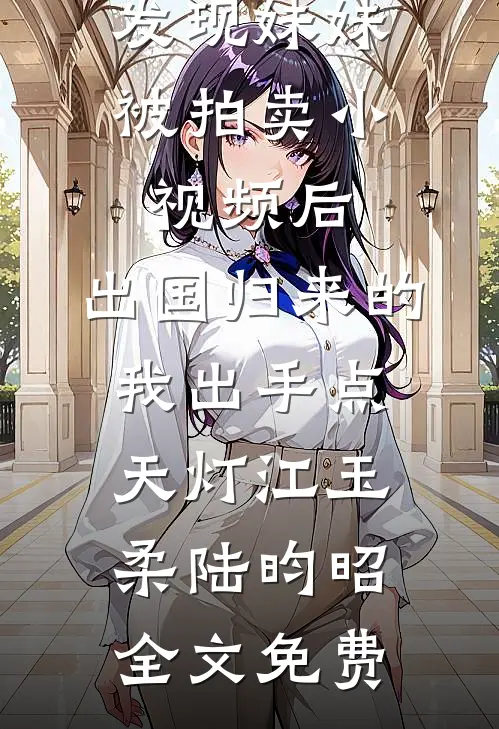 发现妹妹被拍卖小视频后，出国归来的我出手点天灯江玉柔陆昀昭全文免费