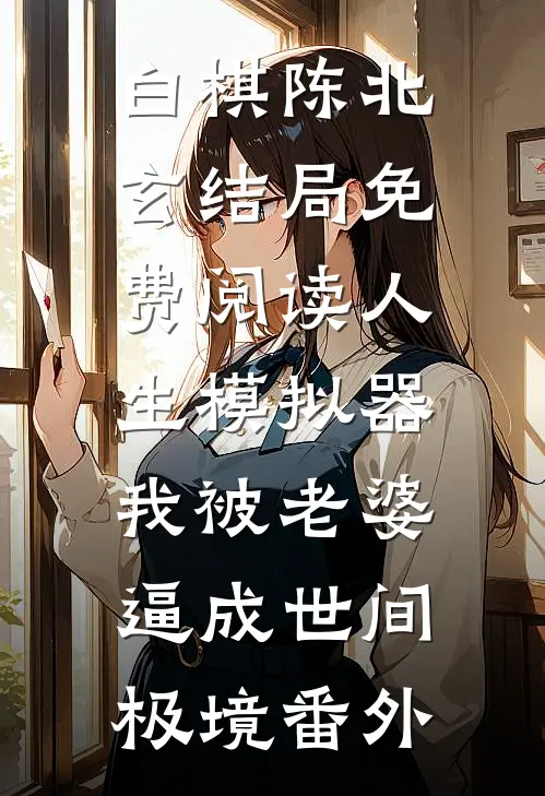 白棋陈北玄结局免费阅读人生模拟器：我被老婆逼成世间极境番外