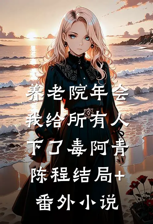 养老院年会，我给所有人下了毒阿青陈程结局+番外小说
