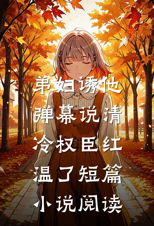 弟妇诱他，弹幕说清冷权臣红温了短篇小说阅读