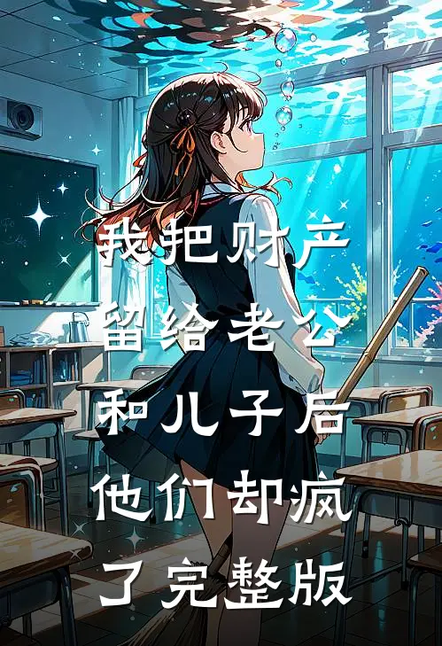 我把财产留给老公和儿子后，他们却疯了完整版