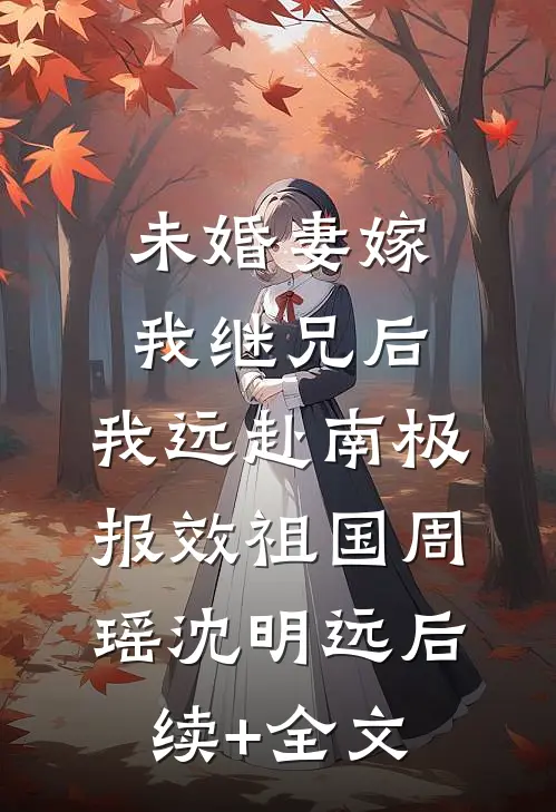 未婚妻嫁我继兄后，我远赴南极报效祖国周瑶沈明远后续+全文