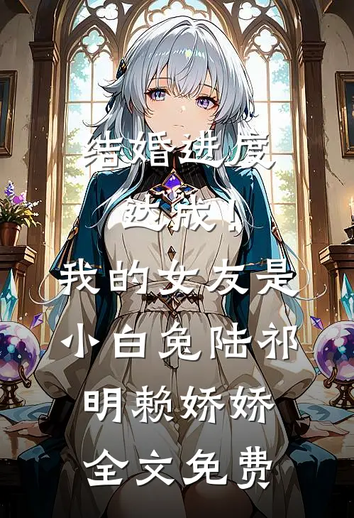 结婚进度达成！我的女友是小白兔陆祁明赖娇娇全文免费