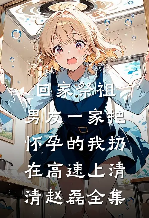 回家祭祖，男友一家把怀孕的我扔在高速上清清赵磊 全集