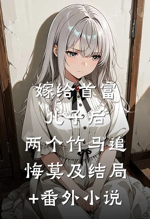 嫁给首富儿子后，两个竹马追悔莫及结局+番外小说