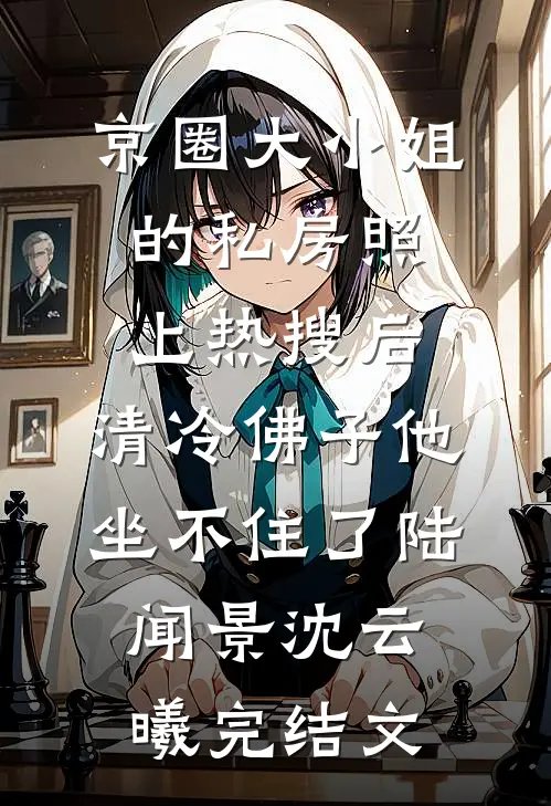 京圈大小姐的私房照上热搜后，清冷佛子他坐不住了陆闻景沈云曦完结文