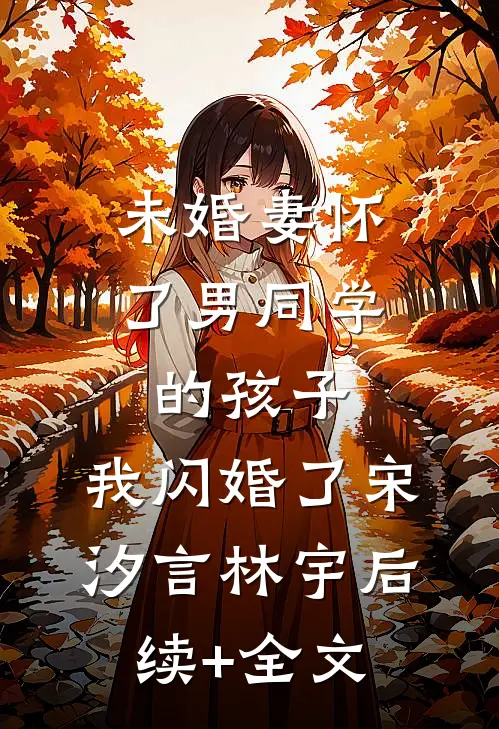 未婚妻怀了男同学的孩子，我闪婚了宋汐言林宇后续+全文