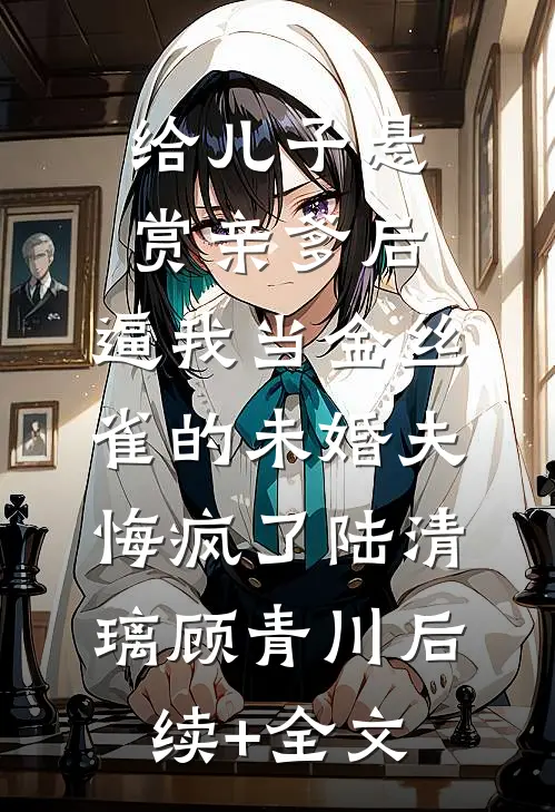 给儿子悬赏亲爹后，逼我当金丝雀的未婚夫悔疯了陆清璃顾青川后续+全文