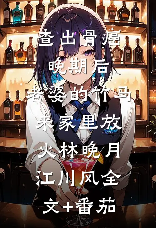 查出骨癌晚期后，老婆的竹马来家里放火林晚月江川风全文+番茄