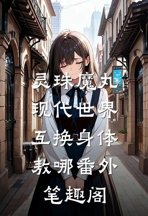 灵珠魔丸：现代世界互换身体：敖哪番外笔趣阁