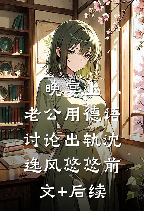 晚宴上，老公用德语讨论出轨沈逸风悠悠前文+后续