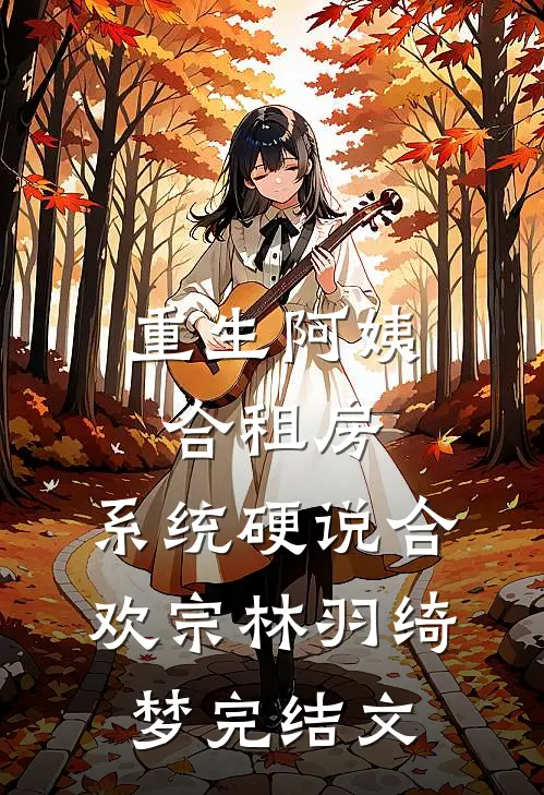 重生阿姨合租房，系统硬说合欢宗林羽绮梦完结文