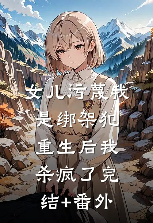 女儿污蔑我是绑架犯，重生后我杀疯了完结+番外