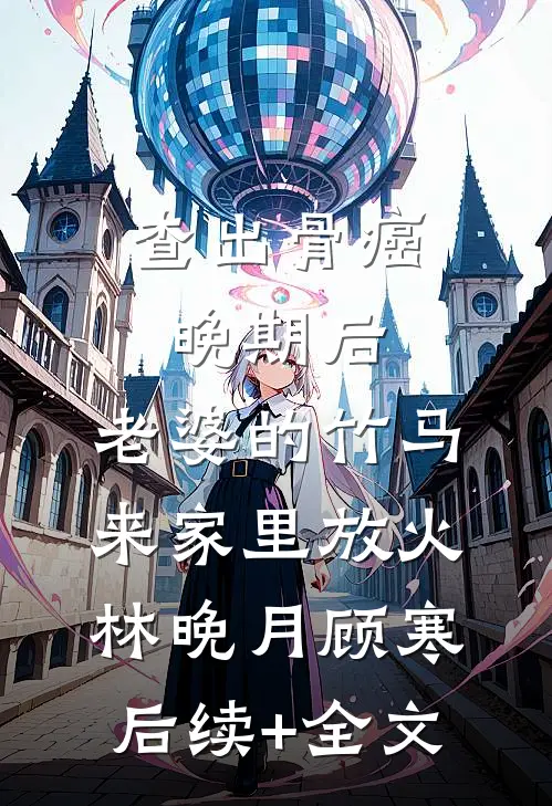 查出骨癌晚期后，老婆的竹马来家里放火林晚月顾寒后续+全文