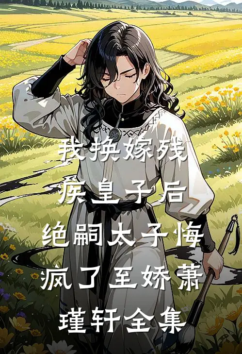 我换嫁残疾皇子后，绝嗣太子悔疯了至娇萧瑾轩全集