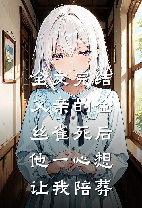 全文完结父亲的金丝雀死后，他一心想让我陪葬