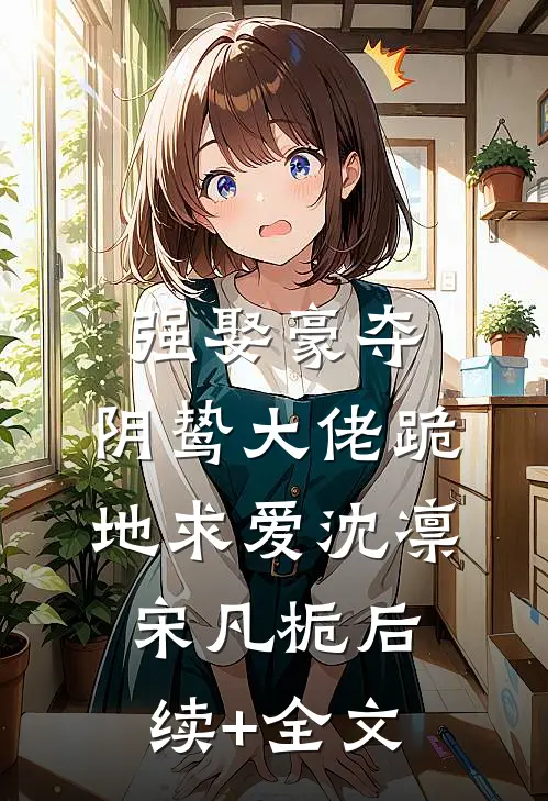 强娶豪夺，阴鸷大佬跪地求爱沈凛宋凡栀后续+全文