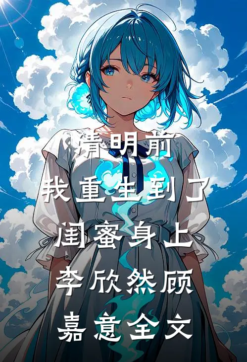 清明前，我重生到了闺蜜身上李欣然顾嘉意全文