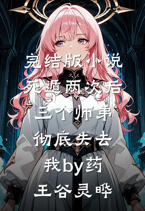 完结版小说死遁两次后，三个师弟彻底失去我by药王谷灵晔