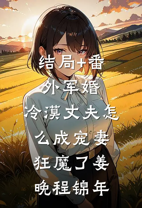 结局+番外军婚：冷漠丈夫怎么成宠妻狂魔了姜晚程锦年