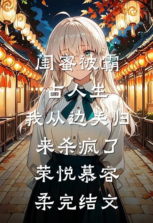 闺蜜被霸占人生，我从边关归来杀疯了荣悦慕容柔完结文
