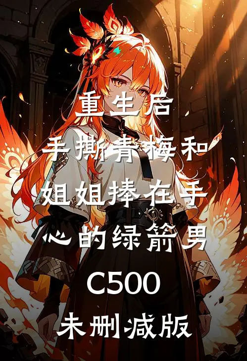 重生后，手撕青梅和姐姐捧在手心的绿箭男C500未删减版