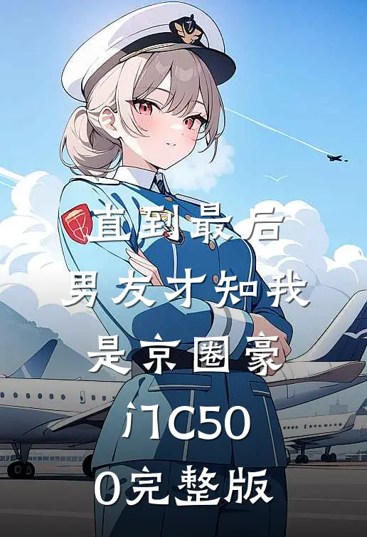 直到最后，男友才知我是京圈豪门C500完整版
