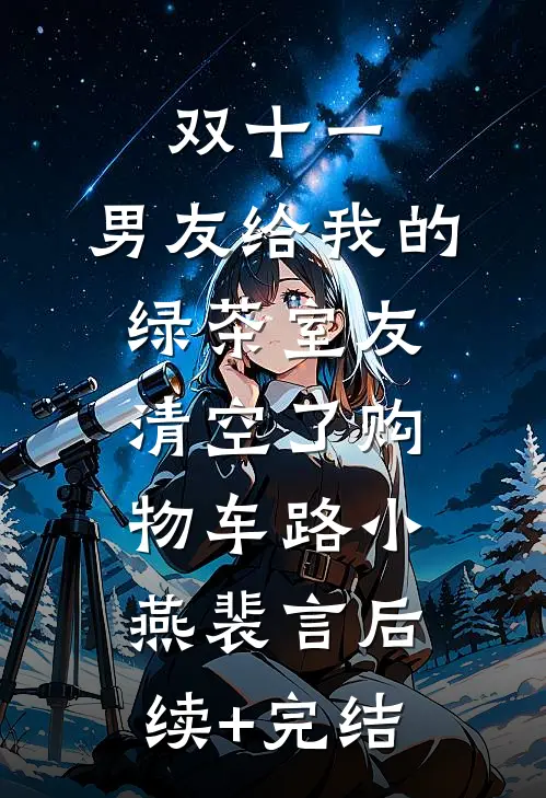 双十一，男友给我的绿茶室友清空了购物车路小燕裴言后续+完结